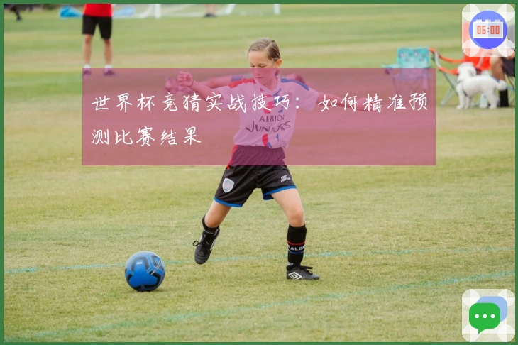 世界杯竞猜实战技巧：如何精准预测比赛结果