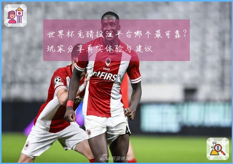 世界杯竞猜投注平台哪个最可靠？玩家分享真实体验与建议