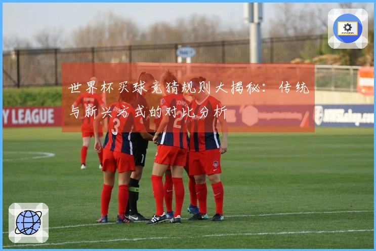 世界杯买球竞猜规则大揭秘：传统与新兴方式的对比分析