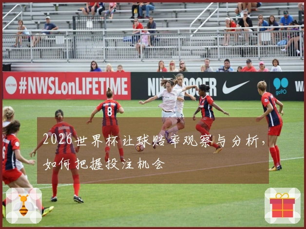 2026世界杯让球赔率观察与分析，如何把握投注机会