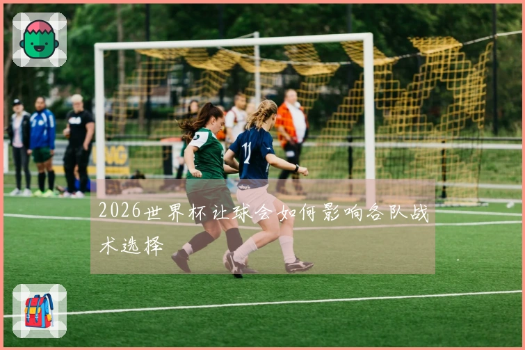 2026世界杯让球会如何影响各队战术选择