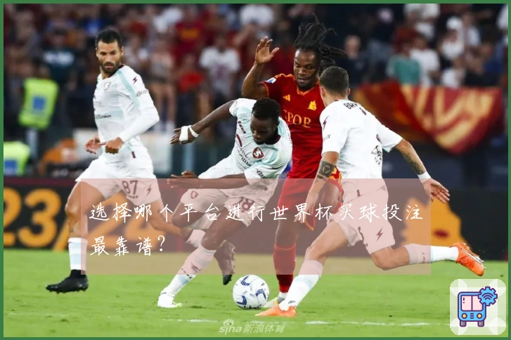 选择哪个平台进行世界杯买球投注最靠谱？